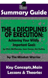 Title: Summary Guide: The 4 Disciplines of Execution: Achieving Your Wildly Important Goals by: Chris McChesney, Sean Covey, Jim Huling The Mindset Warrior Summary Guide (( Business Leadership, Goal Setting, Project Management )), Author: The Mindset Warrior