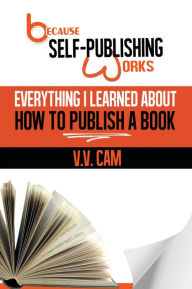 Title: Because Self-Publishing Works: Everything I Learned About How to Publish a Book, Author: V. V. Cam