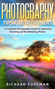 Title: Photography Tips for Beginners: A Complete Photography Guide to Capturing Stunning and Breathtaking Photos, Author: Richard Foreman