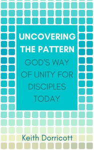 Title: Uncovering the Pattern: God's Way of Unity For Disciples Today, Author: Keith Dorricott