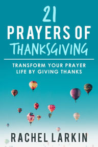 Title: 21 Prayers of Thanksgiving: Transform Your Prayer Life by Giving Thanks, Author: Rachel Larkin