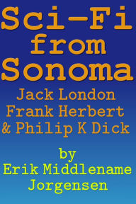 Title: Sci-Fi From Sonoma: Jack London, Frank Herbert, & Philip K. Dick, Author: Erik Middlename Jorgensen