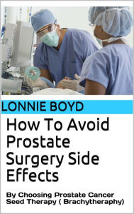 Title: How To Avoid Prostate Surgery Side Effects: By Choosing Prostate Cancer Seed Therapy (Brachytherapy), Author: 1st Party