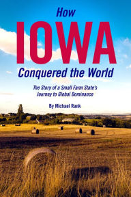 Title: How Iowa Conquered the World: The Story of a Small Farm State's Journey to Global Dominance, Author: Scott Rank