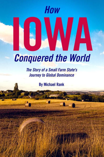 How Iowa Conquered the World: The Story of a Small Farm State's Journey to Global Dominance