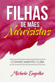 Title: Filhas de Mães Narcisistas: Conhecimento Cura, Author: Michele Engelke