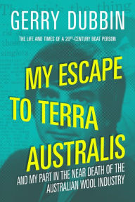 Title: My Escape to Terra Australis and My Part in the Near Death of the Australian Wool Industry, Author: Gerry Dubbin
