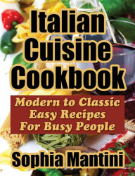 Title: Italian Cuisine Cookbook: Modern to Classic Easy Recipes For Busy People, Author: Sophia Mantini