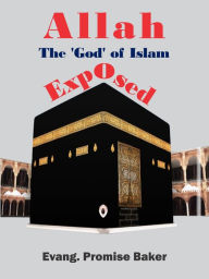 Title: Allah, The 'God' of Islam, Exposed, Author: Evang. Promise Baker