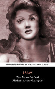 Title: The Unauthorised Madonna Autobiography: Test Samples Ghostwritten with Artificial Intelligence, Author: J A Lee