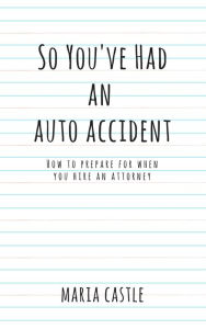 Title: So You've Had An Auto Accident...How to Prepare When Hiring An Attorney, Author: Maria Castle