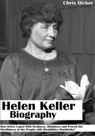 Title: Helen Keller Biography: How Helen Coped With Deafness, Blindness and Proved The Worthiness of the People with Disabilities Worldwide?, Author: Chris Dicker