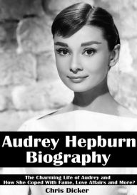 Title: Audrey Hepburn Biography: The Charming Life of Audrey and How She Coped with Fame, Love Affairs and More?, Author: Chris Dicker