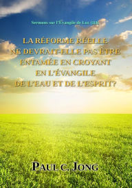 Title: Sermons sur l'Evangile de Luc ( III ) - La Reforme Reelle Ne Devrait-Elle Pas Etre Entamee En Croyant En L'evangile De L'eau Et De L'Esprit?, Author: Paul C. Jong