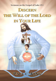 Title: Sermons on the Gospel of Luke ( IV ) - Discern The Will Of The Lord In Your Life, Author: Paul C. Jong