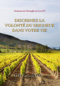 Title: Sermons sur l'Evangile de Luc ( IV ) - Discernez la Volonte du Seigneur Dans Votre Vie, Author: Paul C. Jong