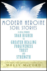 Title: Modern Heroine Soul Stories: 24 Real Women Soar Higher to Greater Healing, Forgiveness, Trust and Strength, Author: Molly McCord