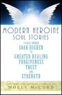 Modern Heroine Soul Stories: 24 Real Women Soar Higher to Greater Healing, Forgiveness, Trust and Strength