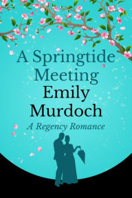 Title: A Springtide Meeting: A Regency Romance, Author: Emily Murdoch