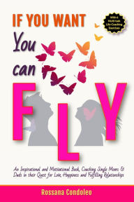 Title: If You Want You Can Fly: Inspirational-Motivational book Coaching Single Moms & Dads in their Quest for Love, Happiness, Fulfilling Relationships, Author: Rossana Condoleo