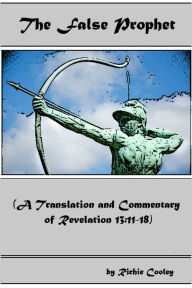 Title: The False Prophet (A Translation and Commentary of Revelation 13:11-18), Author: Richie Cooley