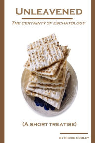 Title: Unleavened The Certainty of Eschatology (A Short Treatise), Author: Richie Cooley