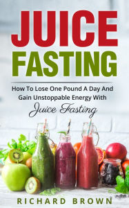 Title: Juice Fasting How to Lose One Pound a Day and Gain Unstoppable Energy with Juice Fasting, Author: Richard Brown