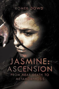 Title: Jasmine: Ascension (From Near Death to Metamorphosis), Author: Romer Dowd