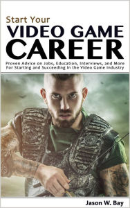 Title: Start Your Video Game Career: Proven Advice on Jobs, Education, Interviews, and More for Starting and Succeeding in the Video Game Industry, Author: Jason W. Bay