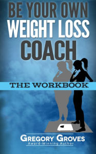 Title: Be Your Own Weight Loss Coach: The Workbook, Author: Gregory Groves