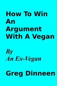 Title: How To Win An Argument With A Vegan By An Ex-Vegan, Author: Greg Dinneen