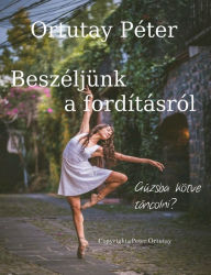 Title: Ortutay Péter Beszéljünk a fordításról Gúzsba kötve táncolni?, Author: Ortutay Peter