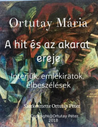 Title: Ortutay Mária A hit és az akarat ereje Interjúk, emlékiratok, elbeszélések Szerkesztette Ortutay Péter, Author: Ortutay Peter