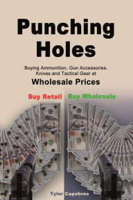 Title: Punching Holes: Buying Ammunition, Gun Accessories, Knives and Tactical Gear at Wholesale Prices, Author: Tyler Capobres