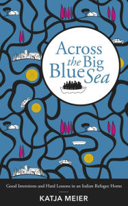 Title: Across the Big Blue Sea: Good Intentions and Hard Lessons in an Italian Refugee Home, Author: Katja Meier