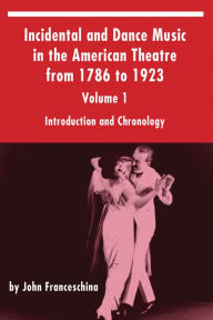 Title: Incidental and Dance Music in the American Theatre from 1786 to 1923 Volume 1, Author: John Franceschina