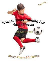 Title: Soccer Skills Training For Young Players The Key To Win: More Than 80 Drills, Author: Raed Thaher