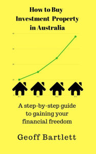 Title: How To Buy Investment Property In Australia: A Step-By-Step Guide To Gaining Your Financial Freedom, Author: Geoff Bartlett