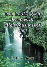 Title: The Righteousness Of God That Is Revealed In Romans - Our LORD Who Becomes The Righteousness Of God (II), Author: Paul C. Jong