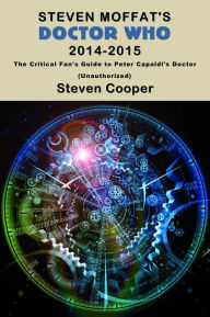 Title: Steven Moffat's Doctor Who 2014-2015: The Critical Fan's Guide to Peter Capaldi's Doctor (Unauthorized), Author: Steven Cooper