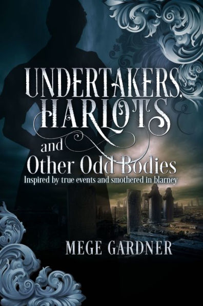 Undertakers, Harlots and Other Odd Bodies: Inspired by True Events and Smothered in Blarney