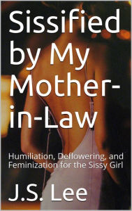 Title: Sissified by My Mother-in-Law: Humiliation, Deflowering, and Feminization for the Sissy Girl, Author: J.S. Lee