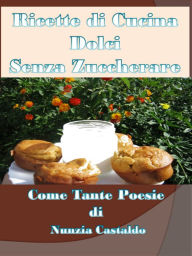 Title: Ricette di Cucina Dolci Senza Zuccherare Come Tante Poesie, Author: Nunzia Castaldo