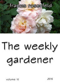 Title: The Weekly Gardener: Volume 10 - 2016, Author: Francis Rosenfeld
