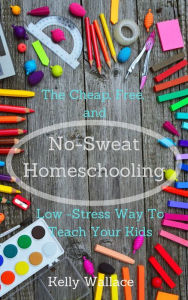 Title: No-Sweat Home Schooling: The Cheap, Free, and Low-Stress Way to Teach Your Kids, Author: Kelly Wallace