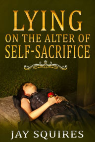 Title: Lying on the Alter of Self-Sacrifice, Author: Jay Squires