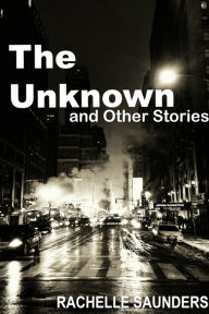 Title: The Unknown and Other Stories, Author: Rachelle Saunders