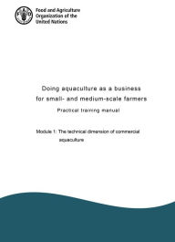 Title: Doing Aquaculture as a Business for Small- and Medium-Scale Farmers. Practical Training Manual Module 1: The Technical Dimension of Commercial Aquaculture, Author: Food and Agriculture Organization of the United Nations