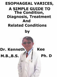 Title: Esophageal Varices, A Simple Guide To The Condition, Diagnosis, Treatment And Related Conditions, Author: Kenneth Kee