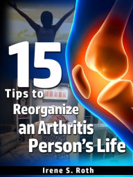 Title: 15 Tips to Reorganize an Arthritis Person's Life, Author: Irene S. Roth